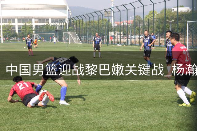 中国男篮迎战黎巴嫩关键战 杨瀚森领衔内线对决